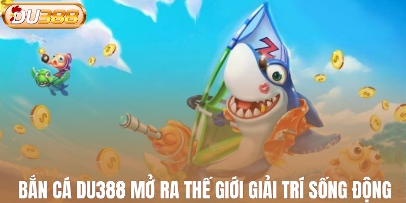 Bắn cá DU388 mở ra thế giới giải trí sống động