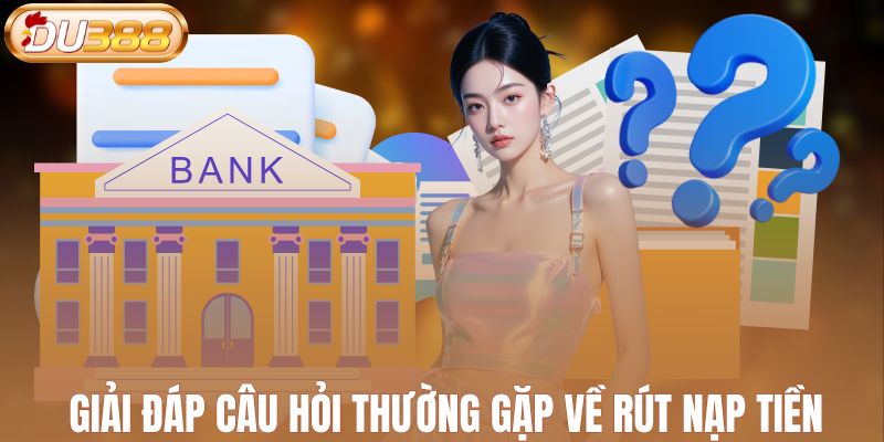 Giải đáp câu hỏi thường gặp về rút nạp tiền